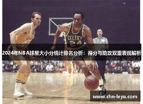 2024年NBA球星大小分统计排名分析：得分与助攻双重表现解析
