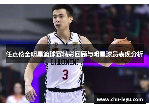 任嘉伦全明星篮球赛精彩回顾与明星球员表现分析
