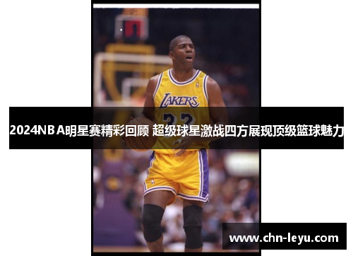2024NBA明星赛精彩回顾 超级球星激战四方展现顶级篮球魅力
