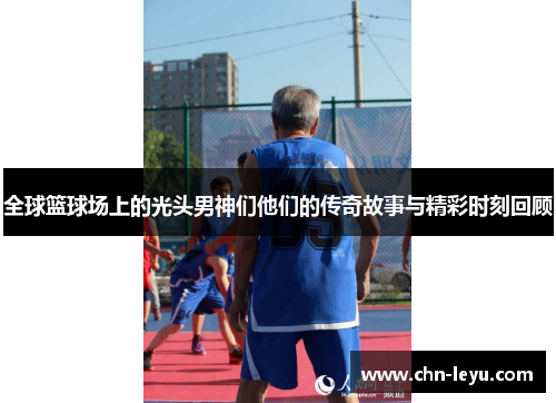 全球篮球场上的光头男神们他们的传奇故事与精彩时刻回顾