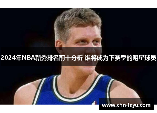 2024年NBA新秀排名前十分析 谁将成为下赛季的明星球员