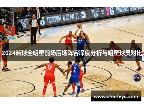 2024篮球全明星前场后场阵容深度分析与明星球员对比