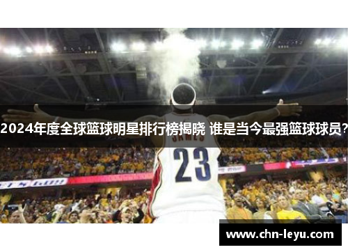 2024年度全球篮球明星排行榜揭晓 谁是当今最强篮球球员？