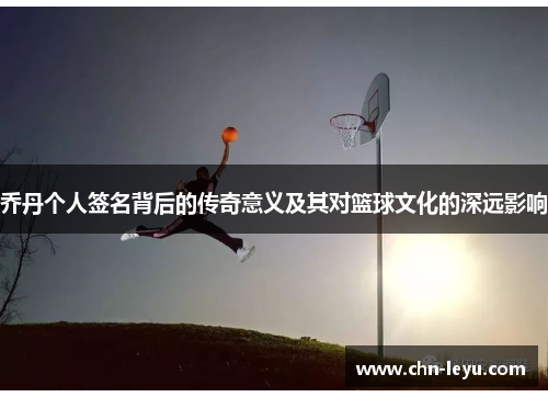 乔丹个人签名背后的传奇意义及其对篮球文化的深远影响