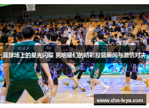 篮球场上的星光闪耀 男明星们的精彩投篮瞬间与激情对决