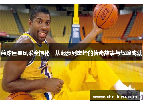 篮球巨星风采全揭秘：从起步到巅峰的传奇故事与辉煌成就