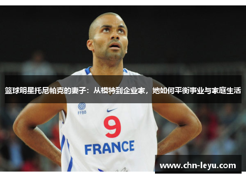 篮球明星托尼帕克的妻子：从模特到企业家，她如何平衡事业与家庭生活