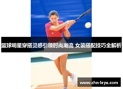篮球明星穿搭灵感引领时尚潮流 女装搭配技巧全解析