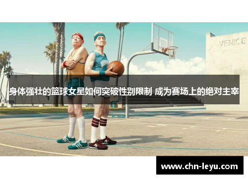 身体强壮的篮球女星如何突破性别限制 成为赛场上的绝对主宰