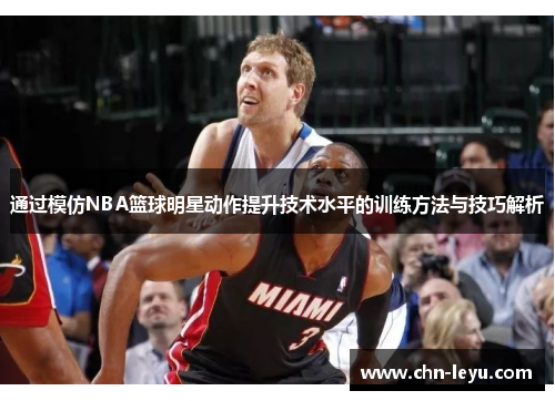 通过模仿NBA篮球明星动作提升技术水平的训练方法与技巧解析
