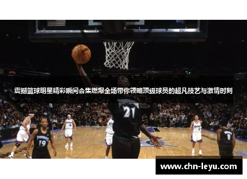 震撼篮球明星精彩瞬间合集燃爆全场带你领略顶级球员的超凡技艺与激情时刻