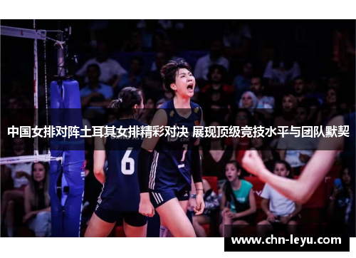 中国女排对阵土耳其女排精彩对决 展现顶级竞技水平与团队默契