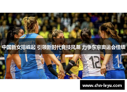 中国新女排崛起 引领新时代竞技风潮 力争东京奥运会佳绩