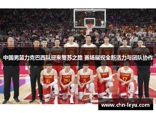 中国男篮力克巴西队迎来复苏之路 赛场展现全新活力与团队协作