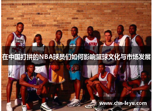 在中国打拼的NBA球员们如何影响篮球文化与市场发展