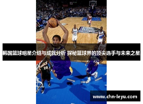 韩国篮球明星介绍与成就分析 探秘篮球界的顶尖选手与未来之星