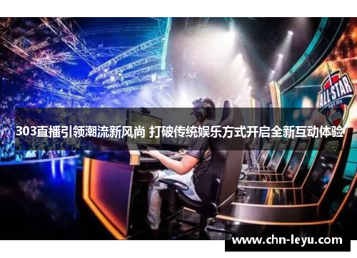 303直播引领潮流新风尚 打破传统娱乐方式开启全新互动体验