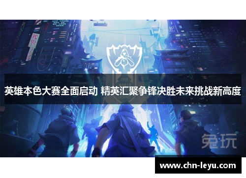 英雄本色大赛全面启动 精英汇聚争锋决胜未来挑战新高度