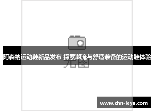 阿森纳运动鞋新品发布 探索潮流与舒适兼备的运动鞋体验
